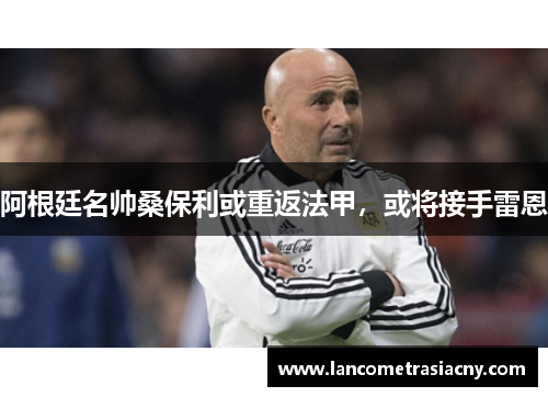 阿根廷名帅桑保利或重返法甲,或将接手雷恩 阿根廷名帅桑保利或重返法甲,或将接手雷恩
